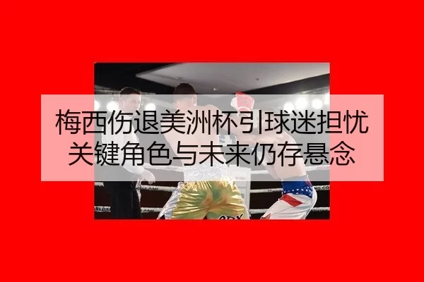 梅西伤退美洲杯引球迷担忧 关键角色与未来仍存悬念 - hth