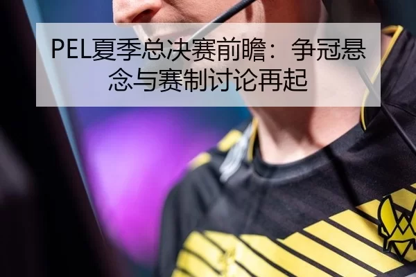 PEL夏季总决赛前瞻：争冠悬念与赛制讨论再起